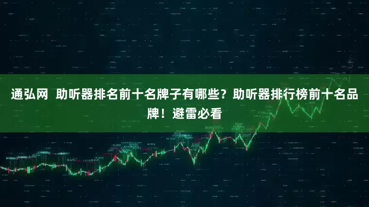 通弘网  助听器排名前十名牌子有哪些？助听器排行榜前十名品牌！避雷必看