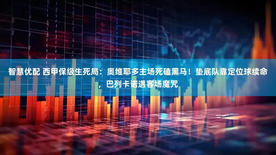 智慧优配 西甲保级生死局：奥维耶多主场死磕黑马！垫底队靠定位球续命，巴列卡诺遇客场魔咒