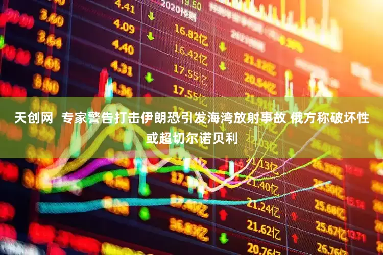 天创网  专家警告打击伊朗恐引发海湾放射事故 俄方称破坏性或超切尔诺贝利