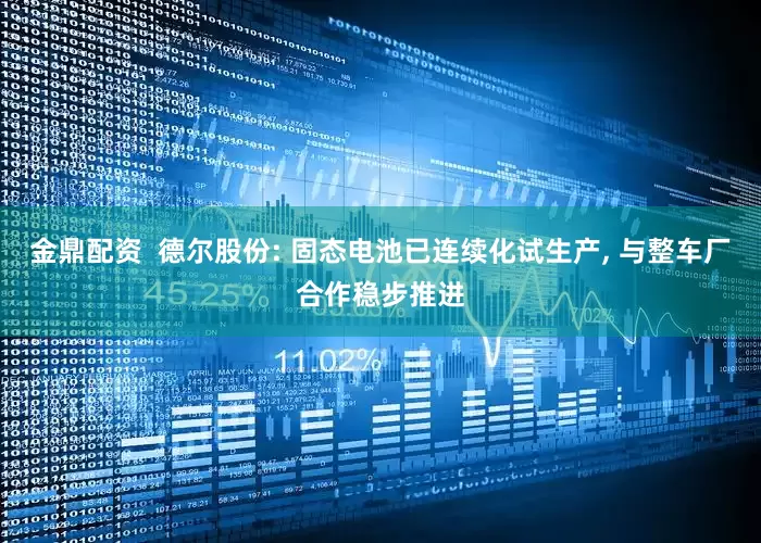 金鼎配资  德尔股份: 固态电池已连续化试生产, 与整车厂合作稳步推进