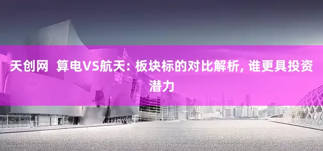 天创网  算电VS航天: 板块标的对比解析, 谁更具投资潜力